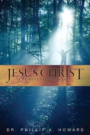 Jesus Christ: The Revealer of God by Phillip a Howard D Min 9781493650712