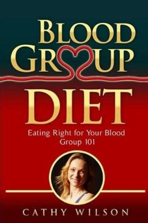 Blood Group Diet: Eating Right for Your Blood Group 101 by Cathy Wilson 9781493766062