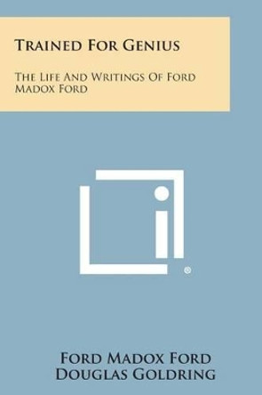 Trained for Genius: The Life and Writings of Ford Madox Ford by Ford Madox Ford 9781494076344