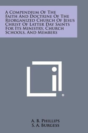 A Compendium of the Faith and Doctrine of the Reorganized Church of Jesus Christ of Latter Day Saints for Its Ministry, Church Schools, and Members by A B Phillips 9781494081065