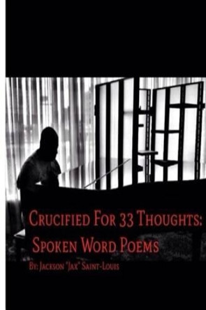 Crucified For 33 Thoughts: Spoken Word Poems: Crucified For 33 Thoughts: Spoken Word Poems by Jackson Saint-Louis 9781494218577