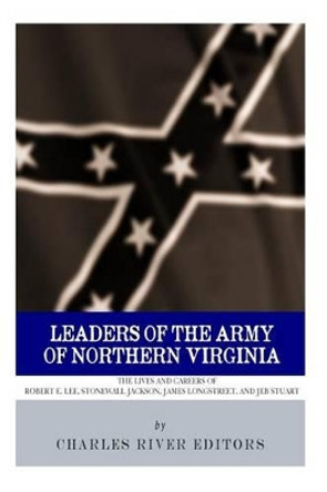 Leaders of the Army of Northern Virginia: The Lives and Careers of Robert E. Lee, Stonewall Jackson, James Longstreet, and JEB Stuart by Charles River Editors 9781494299149