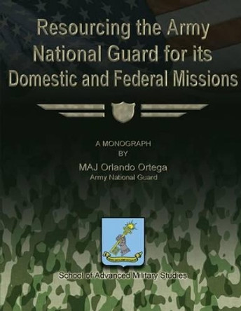 Resourcing the Army National Guard for its Domestic and Federal Missions by School Of Advanced Military Studies 9781479353354