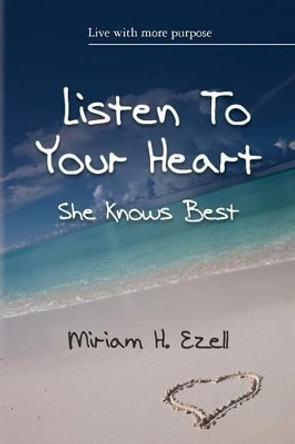 Listen To Your Heart She Knows Best: Live with more purpose by Miriam H Ezell 9781480149748