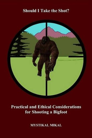 Should I take the shot? Practical and Ethetical Considerations for shooting a Bigfoot by Mystikal Mikal 9781439209547