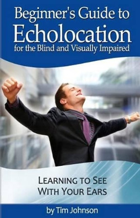 Beginner's Guide to Echolocation for the Blind and Visually Impaired: Learning to See With Your Ears by Justin Louchart 9781480153516