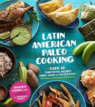 Latin American Paleo Cooking: Over 80 Traditional Recipes Made Grain and Gluten Free by Amanda Torres