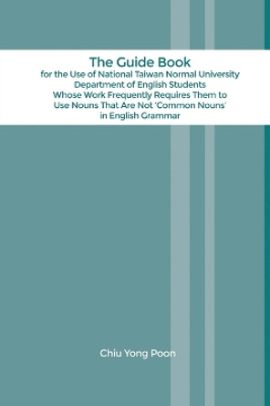 The Guide Book for the Use of National Taiwan Normal University Department of English Students Whose Work Frequently Requires Them to Use Nouns That Are Not 'Common Nouns' in English Grammar by Chiu Yong Poon 9781480974197