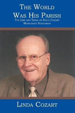 The World Was His Parish: The Life and Times of Doug Cozart Missionary Statesman by Linda Cozart 9781419625466