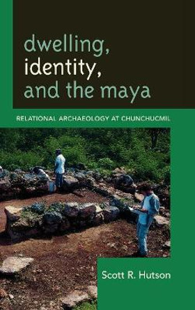 Dwelling, Identity, and the Maya: Relational Archaeology at Chunchucmil by Scott R. Hutson 9780759119208