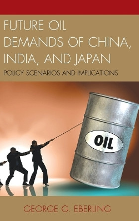 Future Oil Demands of China, India, and Japan: Policy Scenarios and Implications by George G. Eberling 9780739191811