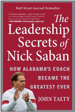 The Leadership Secrets of Nick Saban: How Alabama's Coach Became the Greatest Ever by John Talty