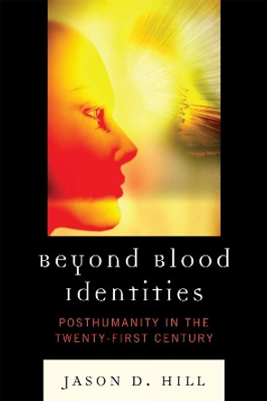 Beyond Blood Identities: Posthumanity in the Twenty-First Century by Jason D. Hill 9780739138434