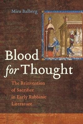 Blood for Thought: The Reinvention of Sacrifice in Early Rabbinic Literature by Mira Balberg 9780520401419