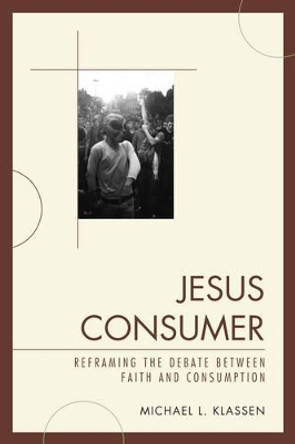 Jesus Consumer: Reframing the Debate between Faith and Consumption by Michael L. Klassen 9780761856337