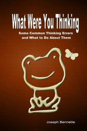 What Were You Thinking?: Some Common Thinking Errors and What to Do About Them by Joseph Bennette 9781440465628