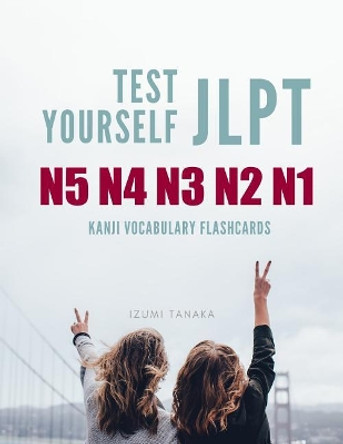 Test Yourself JLPT N5 N4 N3 N2 N1 Kanji Vocabulary Flashcards: Practice Japanese Language Proficiency Test (JLPT) Level N5 to N1 Workbook by Izumi Tanaka 9781097956678