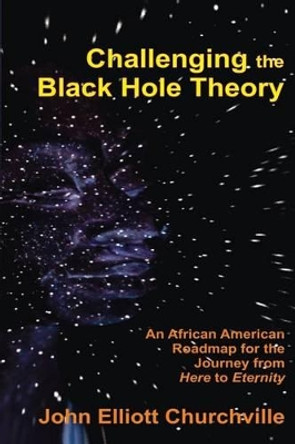 Challenging the Black Hole Theory: An African American Roadmap for the Journey from Here to Eternity by John Elliott Churchville Ph D 9781499122961