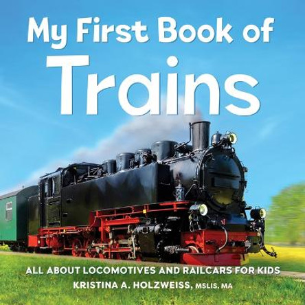 My First Book of Trains: All about Locomotives and Railcars for Kids by Kristina A Holzweiss