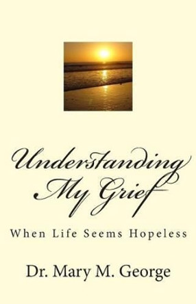 Understanding My Grief: When life seem hopeless by Mary George 9781482330007