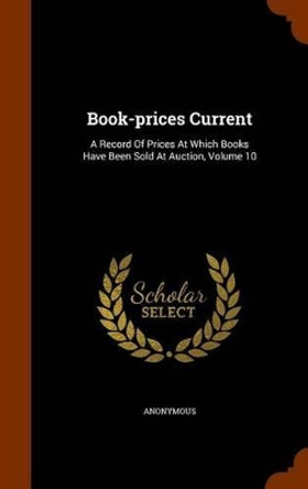 Book-Prices Current: A Record of Prices at Which Books Have Been Sold at Auction, Volume 10 by Anonymous 9781345559163