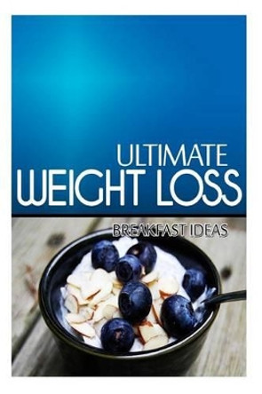 Ultimate Weight Loss - Breakfast Ideas: Ultimate Weight Loss Cookbook by Ultimate Weight Loss 9781499167931