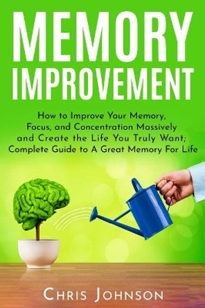 Memory Improvement: How to Improve Your Memory, Focus, and Concentration Massively and Create the Life You Truly Want: Complete Guide to A Great Memory For Life by Mark Robbins 9781099798849