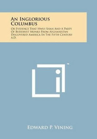 An Inglorious Columbus: Or Evidence That Hwui Shan and a Party of Buddhist Monks from Afghanistan Discovered America in the Fifth Century A.D. by Edward P Vining 9781169981737