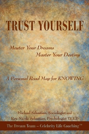 Trust Yourself: Master Your Dreams... Master Your Destiny... A Personal Road Map for KNOWING by Nicole and Michael Sebastian 9781452061979