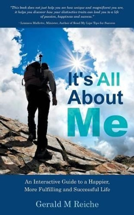 It's All about Me: An Interactive Guide to a Happier, More Fulfilling and Successful Life by Gerald M Reiche 9781452514185