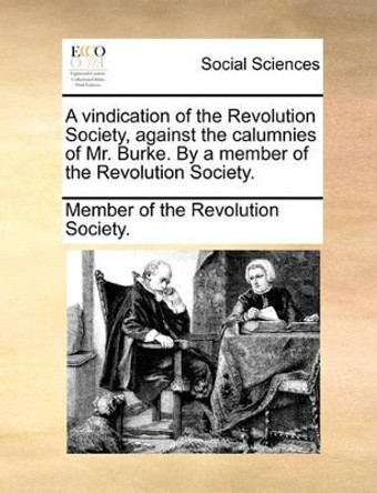 A Vindication of the Revolution Society, Against the Calumnies of Mr. Burke. by a Member of the Revolution Society. by Of The Revolution Society Member of the Revolution Society 9781170696545