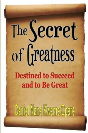 The Secret of Greatness: Destined to Succeed and to Be Great by Daniel Nana Kwame Opare 9781329071452