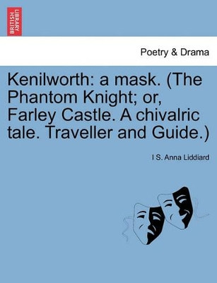 Kenilworth: A Mask. (the Phantom Knight; Or, Farley Castle. a Chivalric Tale. Traveller and Guide.) by I S Anna Liddiard 9781241036546