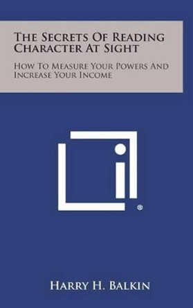 The Secrets of Reading Character at Sight: How to Measure Your Powers and Increase Your Income by Harry H Balkin 9781258954321