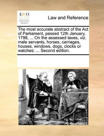 The Most Accurate Abstract of the Act of Parliament, Passed 12th January, 1798, ... on the Assessed Taxes, Viz. Male Servants, Horses, Carriages, Houses, Windows, Dogs, Clocks or Watches: ... Second Edition by Multiple Contributors 9781170189184