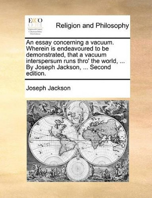 An Essay Concerning a Vacuum. Wherein Is Endeavoured to Be Demonstrated, That a Vacuum Interspersum Runs Thro' the World, ... by Joseph Jackson, ... Second Edition by Joseph Jackson 9781140945291