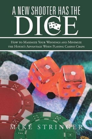 A New Shooter Has the Dice: How to Maximize Your Winnings, and Minimize the House's Advantage When Playing Casino Craps. by Mike Stringer 9781475996562