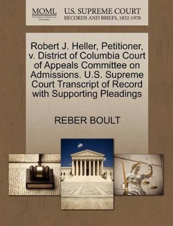 Robert J. Heller, Petitioner, V. District of Columbia Court of Appeals Committee on Admissions. U.S. Supreme Court Transcript of Record with Supporting Pleadings by Reber Boult 9781270644781