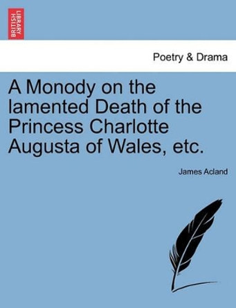 A Monody on the Lamented Death of the Princess Charlotte Augusta of Wales, Etc. by James Acland 9781241151430