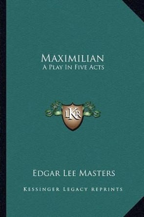 Maximilian: A Play in Five Acts by Edgar Lee Masters 9781163592496