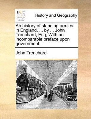 An History of Standing Armies in England. ... by ... John Trenchard, Esq; With an Incomparable Preface Upon Government by John Trenchard 9781170153338