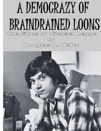 A Democrazy of Braindrained Loons: The Films of Michael Legge by Douglas a Waltz 9781470167837