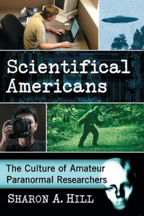 Scientifical Americans: The Culture of Amateur Paranormal Researchers by Sharon A. Hill 9781476672472
