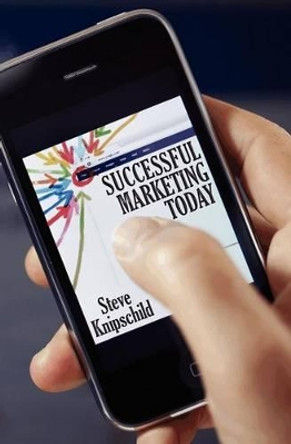 Successful Marketing Today: Using Mobile Marketing, Social Media and Today's Internet by Steve Knipschild 9781470133566