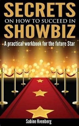 Secrets on How to Succeed in Showbiz: A practical workbook for the future Star by Sabine Kvenberg 9781495304781