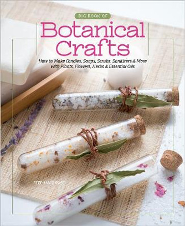 Big Book of Botanical Crafts: How to Make Candles, Soaps, Scrubs, Sanitizers & More with Plants, Flowers, Herbs & Essential Oils by Stephanie Rose