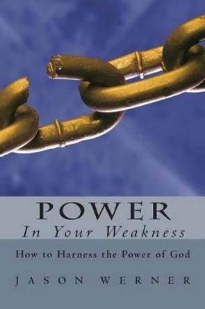 Power in Your Weakness: How to Harness the Power of God by Jason Werner 9781497407411