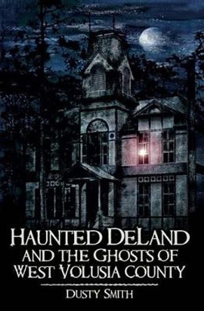 Haunted Deland and the Ghosts of West Volusia County by Dusty Smith 9781596295261