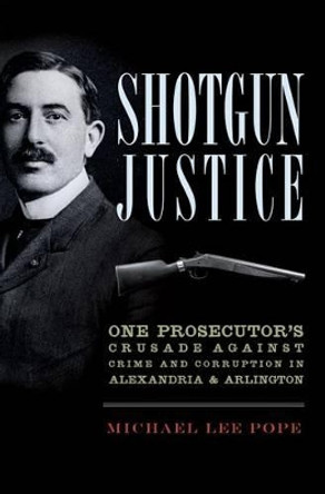 Shotgun Justice: One Prosecutor's Crusade Against Crime and Corruption in Alexandria & Arlington by Michael Lee Pope 9781609497477