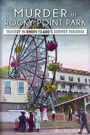 Murder at Rocky Point Park: Tragedy in Rhode Island's Summer Paradise by Kelly Sullivan Pezza 9781626196254